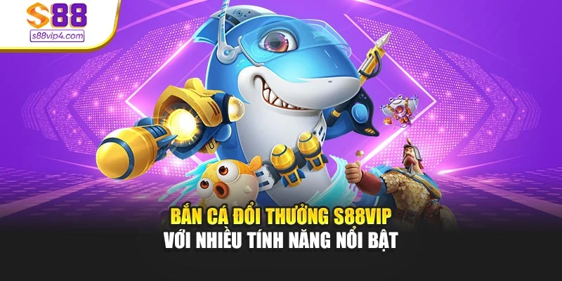 Bắn Cá Đổi Thưởng S88vip Với Nhiều Tính Năng Nổi Bật