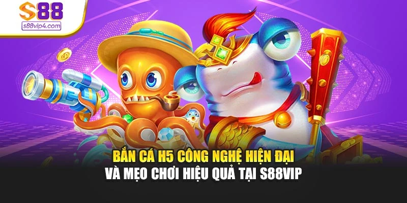 Bắn Cá H5 Công Nghệ Hiện Đại Và Mẹo Chơi Hiệu Quả Tại S88vip