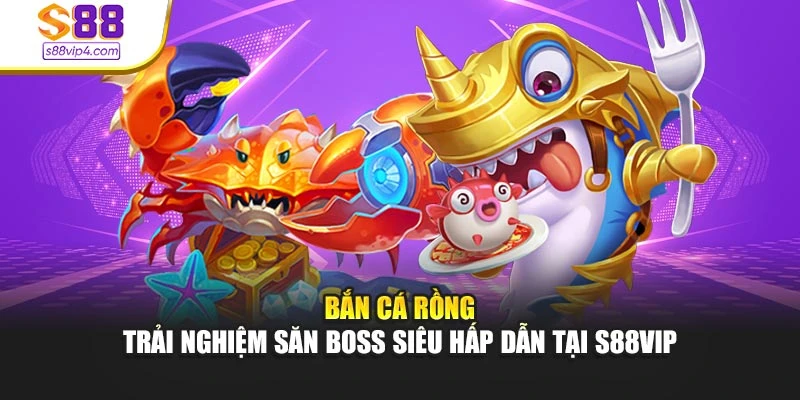 Bắn Cá Rồng - Trải Nghiệm Săn Boss Siêu Hấp Dẫn Tại S88vip