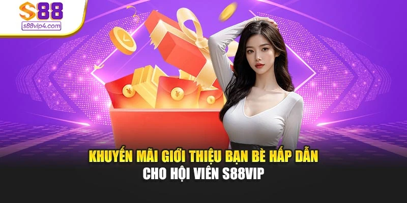 Khuyến Mãi Giới Thiệu Bạn Bè Hấp Dẫn Cho Hội Viên S88vip