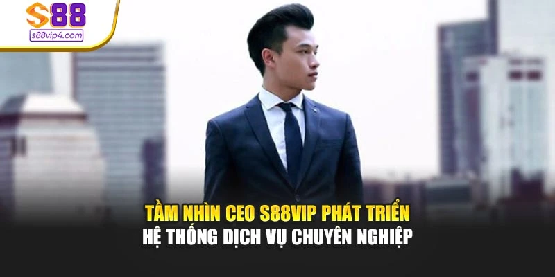 Tầm nhìn CEO S88vip phát triển hệ thống dịch vụ chuyên nghiệp